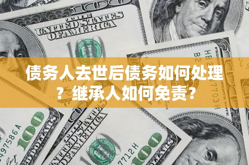 济南债务人去世后债务如何处理？继承人如何免责？