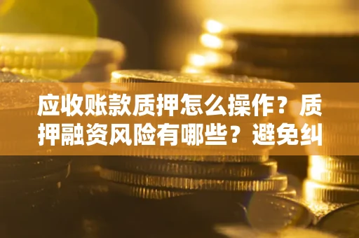 济南应收账款质押怎么操作？质押融资风险有哪些？避免纠纷高效融资技巧