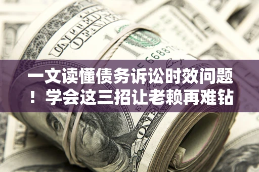 济南一文读懂债务诉讼时效问题！学会这三招让老赖再难钻空子