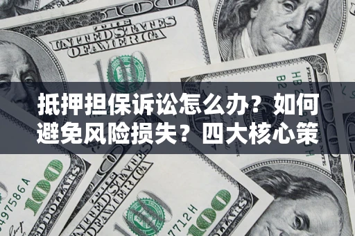 济南抵押担保诉讼怎么办？如何避免风险损失？四大核心策略全解读