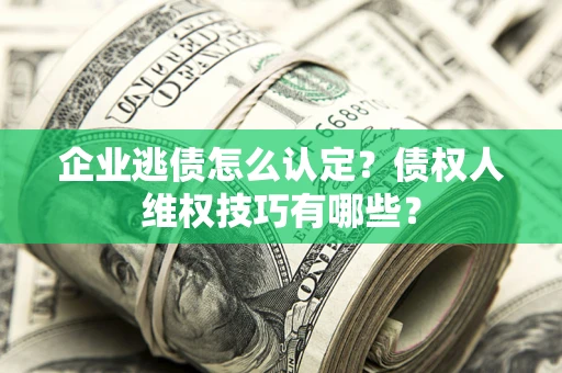济南企业逃债怎么认定？债权人维权技巧有哪些？