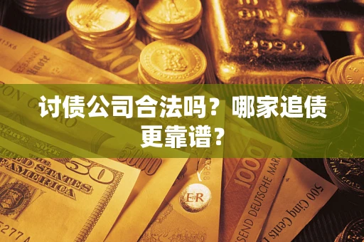 济南讨债公司合法吗？哪家追债更靠谱？