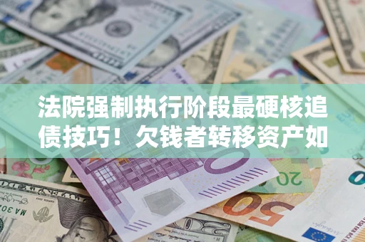 济南法院强制执行阶段最硬核追债技巧！欠钱者转移资产如何破解？