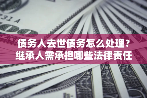 济南债务人去世债务怎么处理？继承人需承担哪些法律责任？