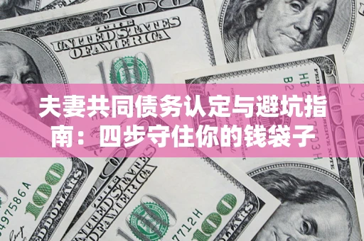济南夫妻共同债务认定与避坑指南：四步守住你的钱袋子