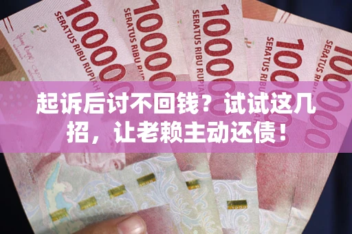 济南起诉后讨不回钱？试试这几招，让老赖主动还债！
