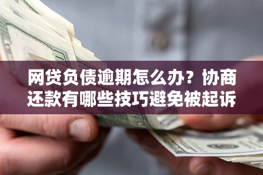 济南网贷负债逾期怎么办？协商还款有哪些技巧避免被起诉？