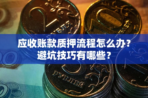 济南应收账款质押流程怎么办？避坑技巧有哪些？