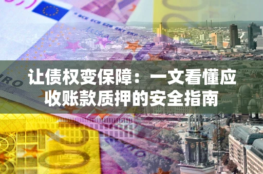 济南让债权变保障：一文看懂应收账款质押的安全指南