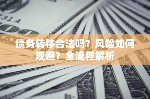 济南债务转移合法吗？风险如何规避？全流程解析