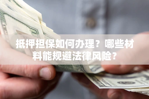 济南抵押担保如何办理？哪些材料能规避法律风险？
