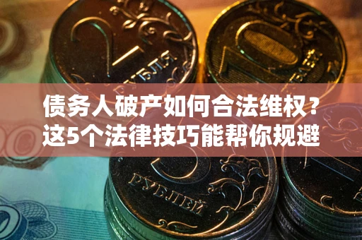 济南债务人破产如何合法维权？这5个法律技巧能帮你规避风险