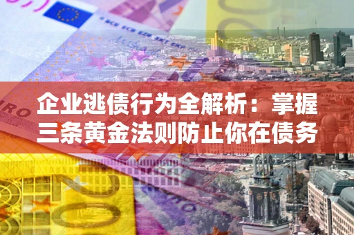 济南企业逃债行为全解析：掌握三条黄金法则防止你在债务乱局中“踩雷”