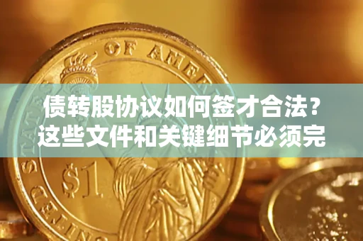济南债转股协议如何签才合法？这些文件和关键细节必须完整