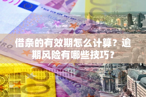 济南借条的有效期怎么计算？逾期风险有哪些技巧？