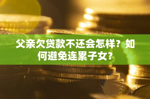 济南父亲欠贷款不还会怎样？如何避免连累子女？