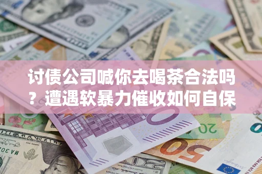 济南讨债公司喊你去喝茶合法吗？遭遇软暴力催收如何自保？
