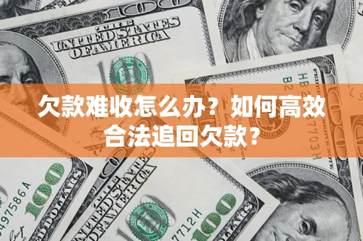 济南欠款难收怎么办？如何高效合法追回欠款？