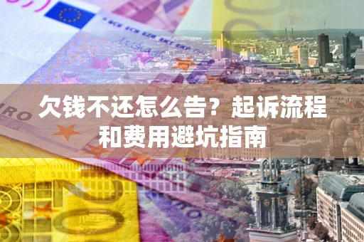 济南欠钱不还怎么告？起诉流程和费用避坑指南