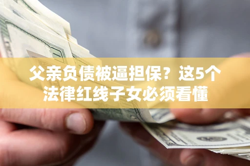 济南父亲负债被逼担保？这5个法律红线子女必须看懂