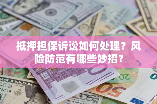济南抵押担保诉讼如何处理？风险防范有哪些妙招？