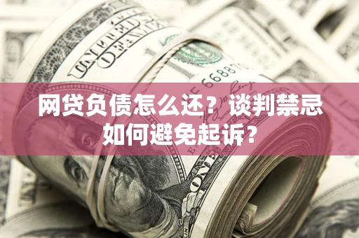 济南网贷负债怎么还？谈判禁忌如何避免起诉？