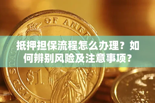济南抵押担保流程怎么办理？如何辨别风险及注意事项？