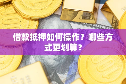 济南借款抵押如何操作？哪些方式更划算？