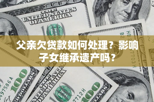 济南父亲欠贷款如何处理？影响子女继承遗产吗？
