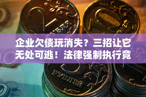 济南企业欠债玩消失？三招让它无处可逃！法律强制执行竟比讨债公司还狠？