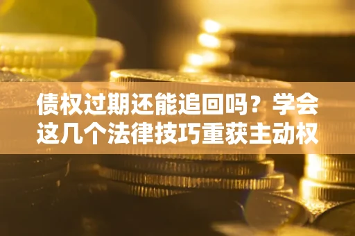 济南债权过期还能追回吗？学会这几个法律技巧重获主动权