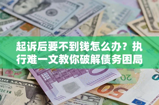 济南起诉后要不到钱怎么办？执行难一文教你破解债务困局