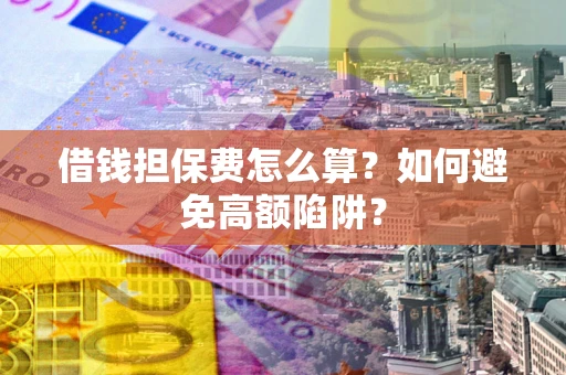 济南借钱担保费怎么算？如何避免高额陷阱？