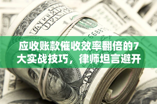 济南应收账款催收效率翻倍的7大实战技巧，律师坦言避开这些法律雷区最关键