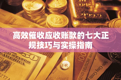 济南高效催收应收账款的七大正规技巧与实操指南