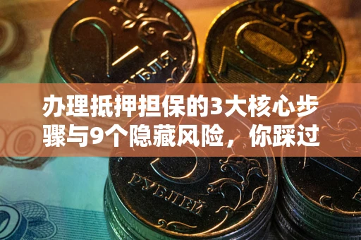 济南办理抵押担保的3大核心步骤与9个隐藏风险，你踩过哪个坑？
