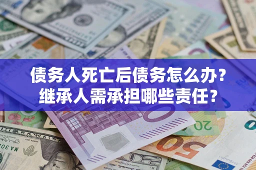 济南债务人死亡后债务怎么办？继承人需承担哪些责任？