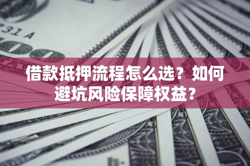 济南借款抵押流程怎么选？如何避坑风险保障权益？