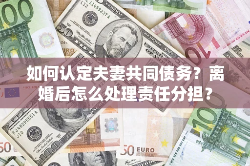 济南如何认定夫妻共同债务？离婚后怎么处理责任分担？