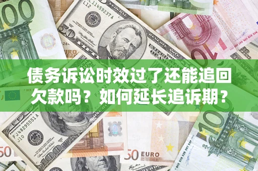 济南债务诉讼时效过了还能追回欠款吗？如何延长追诉期？