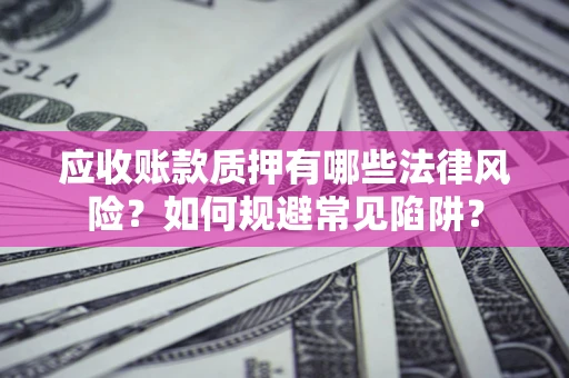 济南应收账款质押有哪些法律风险？如何规避常见陷阱？