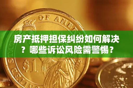 济南房产抵押担保纠纷如何解决？哪些诉讼风险需警惕？