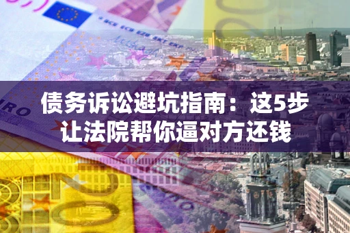 济南债务诉讼避坑指南：这5步让法院帮你逼对方还钱