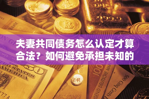 济南夫妻共同债务怎么认定才算合法？如何避免承担未知的债务风险？