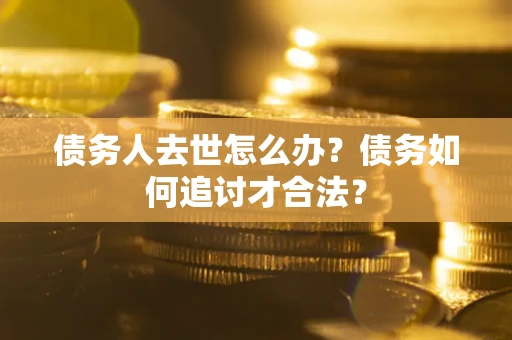济南债务人去世怎么办？债务如何追讨才合法？