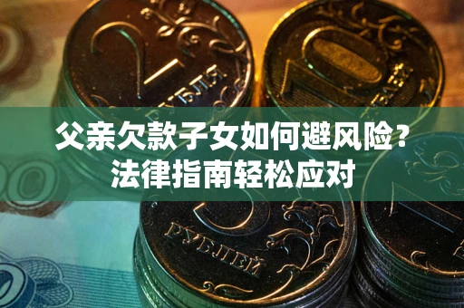 济南父亲欠款子女如何避风险？法律指南轻松应对