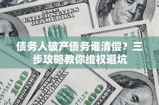 济南债务人破产债务谁清偿?三步攻略教你维权避坑 济南债务人破产债务谁清偿?三步攻略教你维权避坑