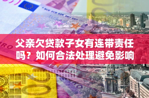 济南父亲欠贷款子女有连带责任吗？如何合法处理避免影响？