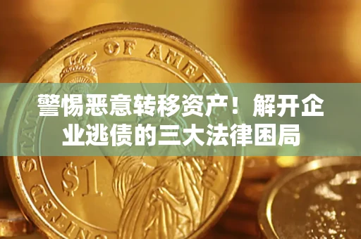 济南警惕恶意转移资产！解开企业逃债的三大法律困局