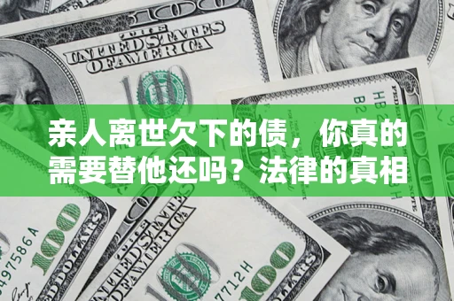 济南亲人离世欠下的债，你真的需要替他还吗？法律的真相或许与你想的不一样